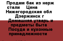 Продам бак из нерж стали. › Цена ­ 2 000 - Нижегородская обл., Дзержинск г. Домашняя утварь и предметы быта » Посуда и кухонные принадлежности   